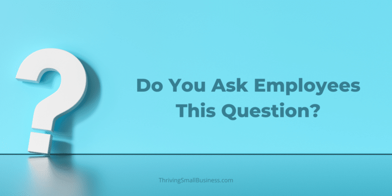 Do You Ask Employees This Question? - The Thriving Small Business